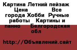 Картина Летний пейзаж › Цена ­ 25 420 - Все города Хобби. Ручные работы » Картины и панно   . Белгородская обл.